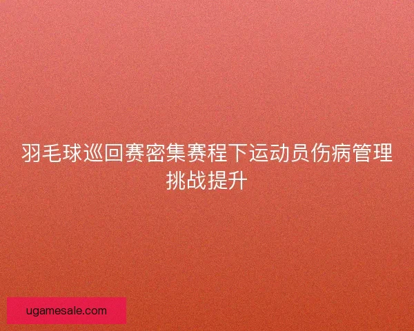 羽毛球巡回赛密集赛程下运动员伤病管理挑战提升
