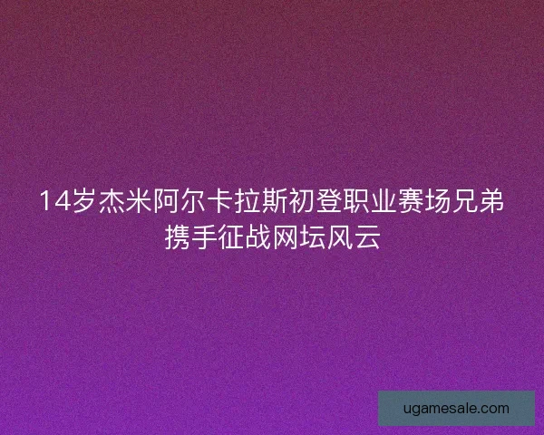 14岁杰米阿尔卡拉斯初登职业赛场兄弟携手征战网坛风云 14岁杰米阿尔卡拉斯初登职业赛场兄弟携手征战网坛风云