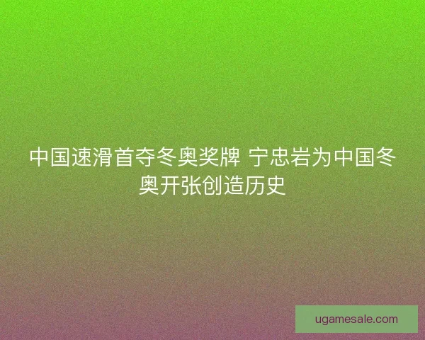 中国速滑首夺冬奥奖牌 宁忠岩为中国冬奥开张创造历史 中国速滑首夺冬奥奖牌 宁忠岩为中国冬奥开张创造历史