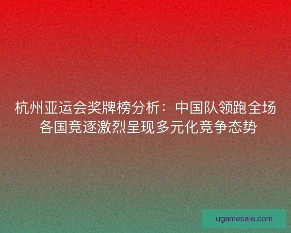 杭州亚运会奖牌榜分析:中国队领跑全场 各国竞逐激烈呈现多元化竞争态势 杭州亚运会奖牌榜分析:中国队领跑全场 各国竞逐激烈呈现多元化竞争态势