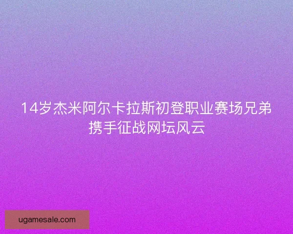 14岁杰米阿尔卡拉斯初登职业赛场兄弟携手征战网坛风云 14岁杰米阿尔卡拉斯初登职业赛场兄弟携手征战网坛风云