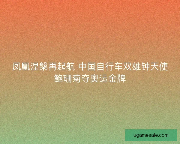 凤凰涅槃再起航 中国自行车双雄钟天使鲍珊菊夺奥运金牌