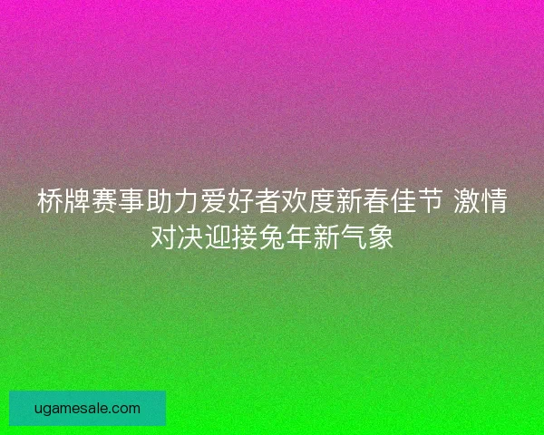 桥牌赛事助力爱好者欢度新春佳节 激情对决迎接兔年新气象 桥牌赛事助力爱好者欢度新春佳节 激情对决迎接兔年新气象
