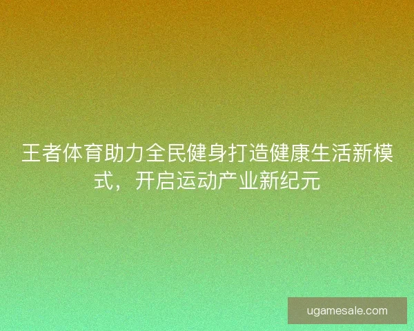 王者体育助力全民健身打造健康生活新模式，开启运动产业新纪元