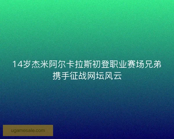 14岁杰米阿尔卡拉斯初登职业赛场兄弟携手征战网坛风云 14岁杰米阿尔卡拉斯初登职业赛场兄弟携手征战网坛风云