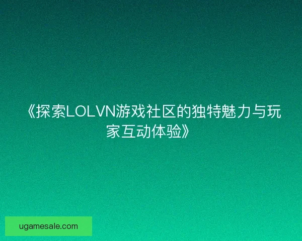 《探索LOLVN游戏社区的独特魅力与玩家互动体验》