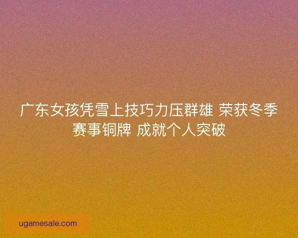 广东女孩凭雪上技巧力压群雄 荣获冬季赛事铜牌 成就个人突破 广东女孩凭雪上技巧力压群雄 荣获冬季赛事铜牌 成就个人突破
