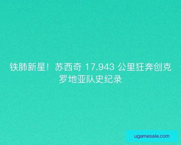 铁肺新星!苏西奇 17.943 公里狂奔创克罗地亚队史纪录 铁肺新星!苏西奇 17.943 公里狂奔创克罗地亚队史纪录