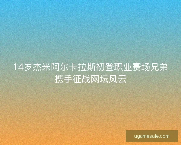 14岁杰米阿尔卡拉斯初登职业赛场兄弟携手征战网坛风云 14岁杰米阿尔卡拉斯初登职业赛场兄弟携手征战网坛风云