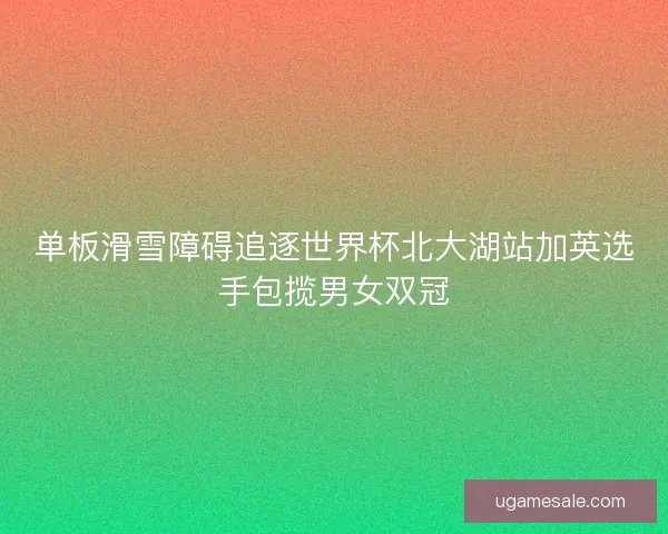 单板滑雪障碍追逐世界杯北大湖站加英选手包揽男女双冠 单板滑雪障碍追逐世界杯北大湖站加英选手包揽男女双冠