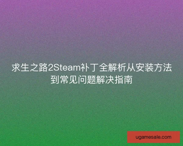 求生之路2Steam补丁全解析从安装方法到常见问题解决指南 求生之路2Steam补丁全解析从安装方法到常见问题解决指南